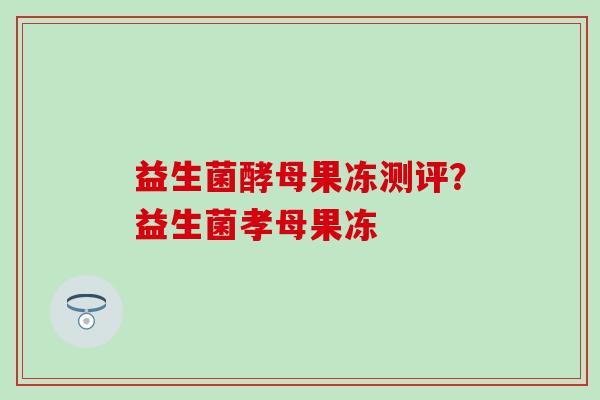 益生菌酵母果冻测评？益生菌孝母果冻