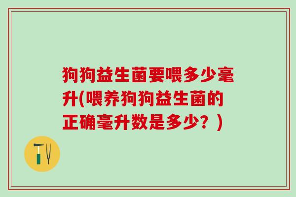 狗狗益生菌要喂多少毫升(喂养狗狗益生菌的正确毫升数是多少？)