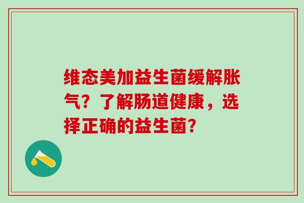 维态美加益生菌缓解胀气？了解肠道健康，选择正确的益生菌？