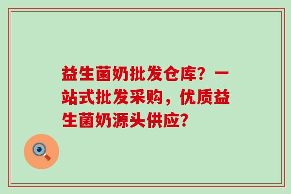 益生菌奶批发仓库？一站式批发采购，优质益生菌奶源头供应？