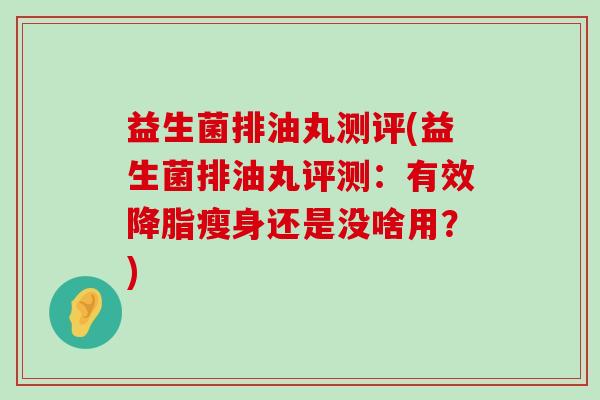 益生菌排油丸测评(益生菌排油丸评测:有效瘦身还是没啥用?) 益生菌排油丸测评(益生菌排油丸评测:有效瘦身还是没啥用?)