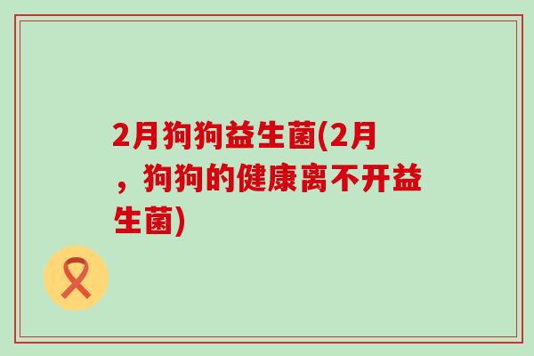 2月狗狗益生菌(2月，狗狗的健康离不开益生菌)