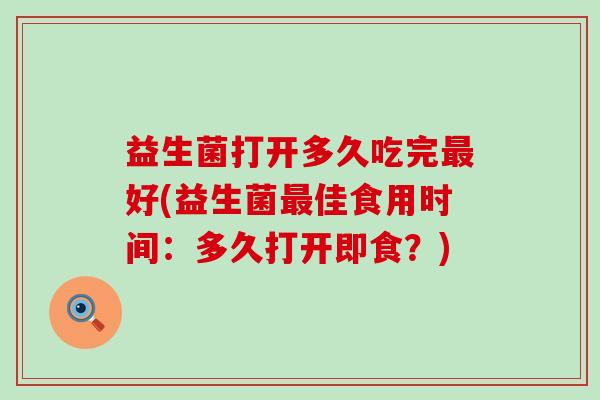 益生菌打开多久吃完最好(益生菌最佳食用时间：多久打开即食？)