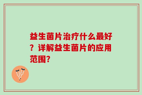 益生菌片治疗什么最好？详解益生菌片的应用范围？