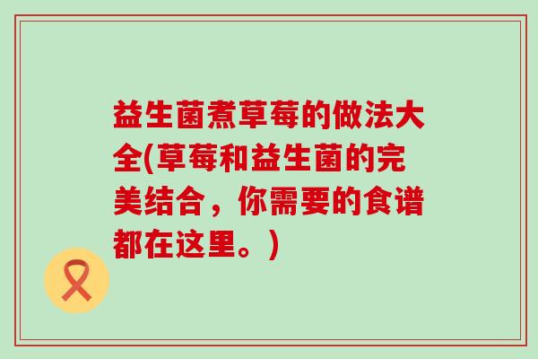 益生菌煮草莓的做法大全(草莓和益生菌的完美结合，你需要的食谱都在这里。)