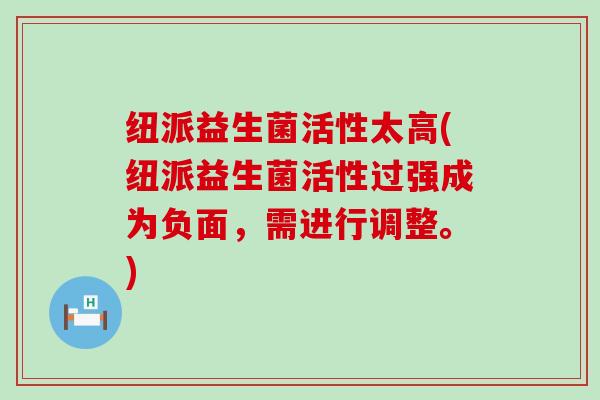 纽派益生菌活性太高(纽派益生菌活性过强成为负面，需进行调整。)