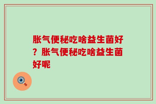 胀气便秘吃啥益生菌好？胀气便秘吃啥益生菌好呢