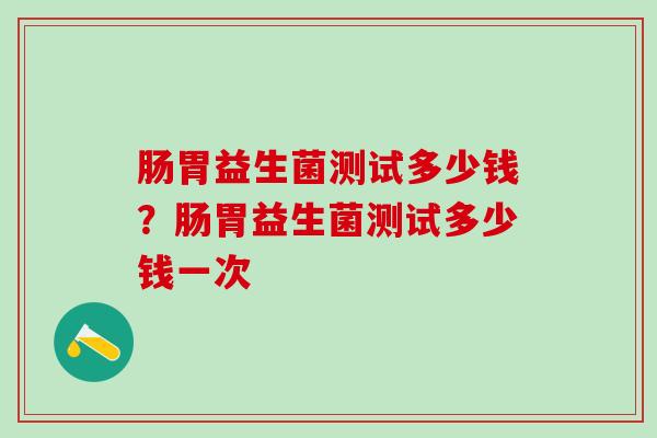 肠胃益生菌测试多少钱？肠胃益生菌测试多少钱一次