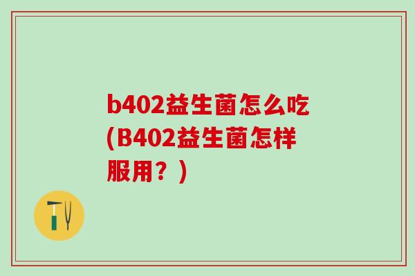 b402益生菌怎么吃(B402益生菌怎样服用？)