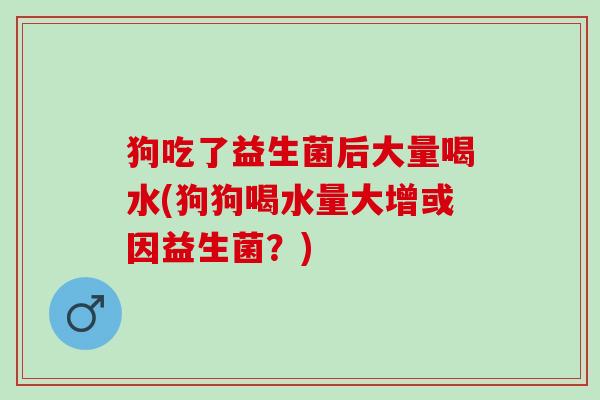狗吃了益生菌后大量喝水(狗狗喝水量大增或因益生菌？)
