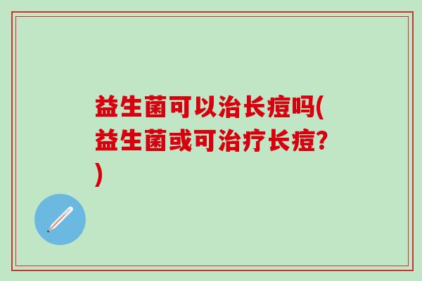 益生菌可以治长痘吗(益生菌或可治疗长痘？)