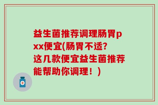 益生菌推荐调理肠胃pxx便宜(肠胃不适？这几款便宜益生菌推荐能帮助你调理！)
