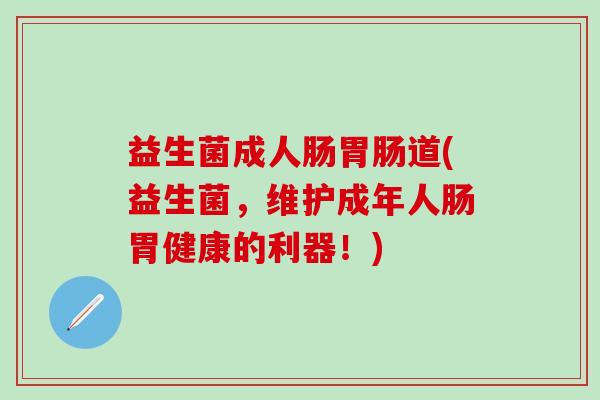 益生菌成人肠胃肠道(益生菌，维护成年人肠胃健康的利器！)