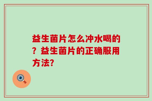 益生菌片怎么冲水喝的？益生菌片的正确服用方法？