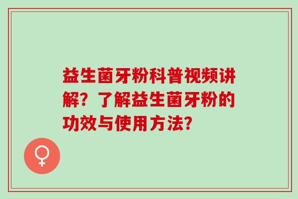 益生菌牙粉科普视频讲解？了解益生菌牙粉的功效与使用方法？