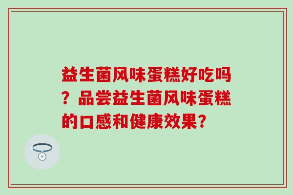 益生菌风味蛋糕好吃吗？品尝益生菌风味蛋糕的口感和健康效果？