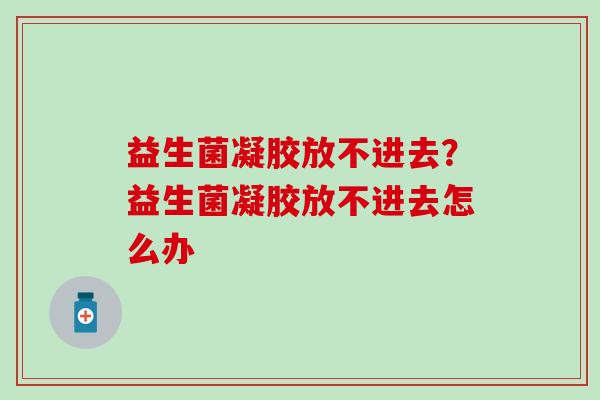 益生菌凝胶放不进去？益生菌凝胶放不进去怎么办