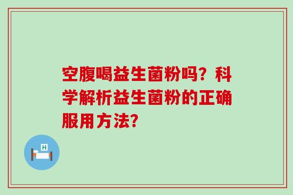 空腹喝益生菌粉吗？科学解析益生菌粉的正确服用方法？