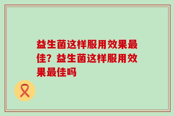 益生菌这样服用效果最佳？益生菌这样服用效果最佳吗