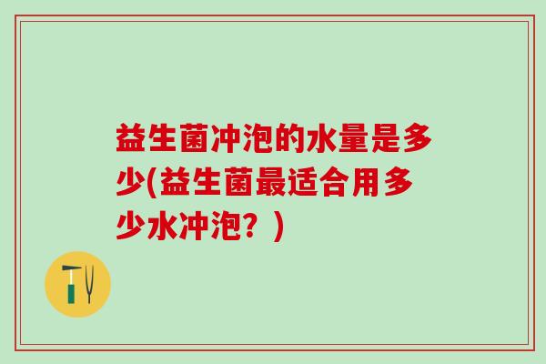 益生菌冲泡的水量是多少(益生菌最适合用多少水冲泡？)