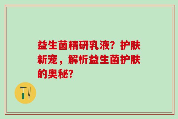 益生菌精研乳液？护肤新宠，解析益生菌护肤的奥秘？