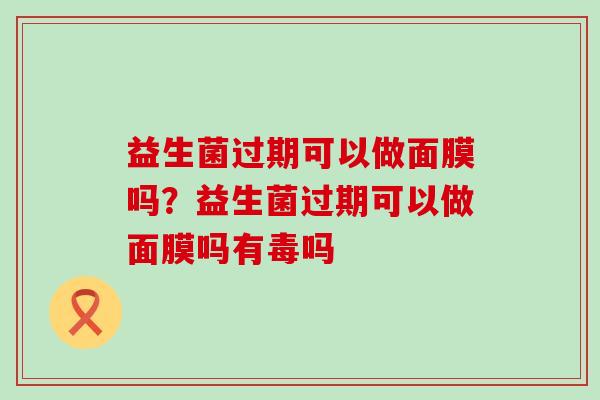 益生菌过期可以做面膜吗?益生菌过期可以做面膜吗有毒吗 益生菌过期可以做面膜吗?益生菌过期可以做面膜吗有毒吗
