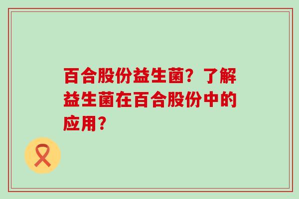 百合股份益生菌？了解益生菌在百合股份中的应用？