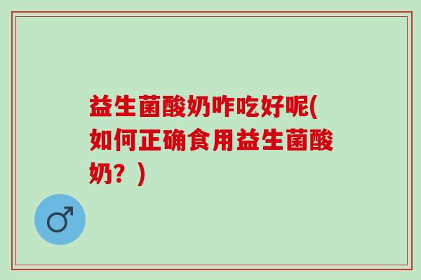 益生菌酸奶咋吃好呢(如何正确食用益生菌酸奶？)