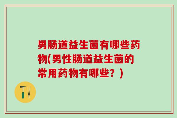 男肠道益生菌有哪些药物(男性肠道益生菌的常用药物有哪些？)