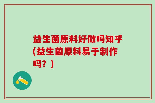 益生菌原料好做吗知乎(益生菌原料易于制作吗？)