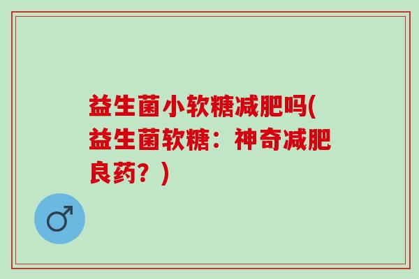 益生菌小软糖减肥吗(益生菌软糖：神奇减肥良药？)