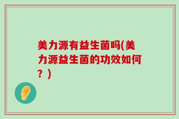 美力源有益生菌吗(美力源益生菌的功效如何？)