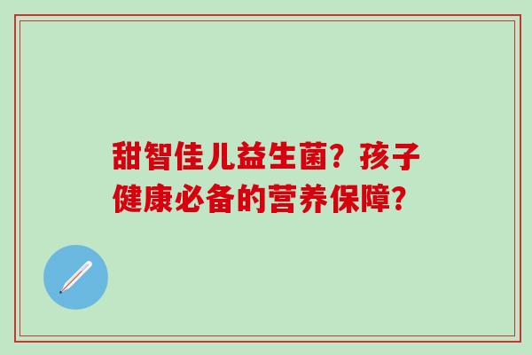 甜智佳儿益生菌？孩子健康必备的营养保障？