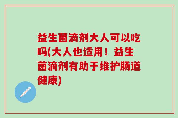 益生菌滴剂大人可以吃吗(大人也适用！益生菌滴剂有助于维护肠道健康)