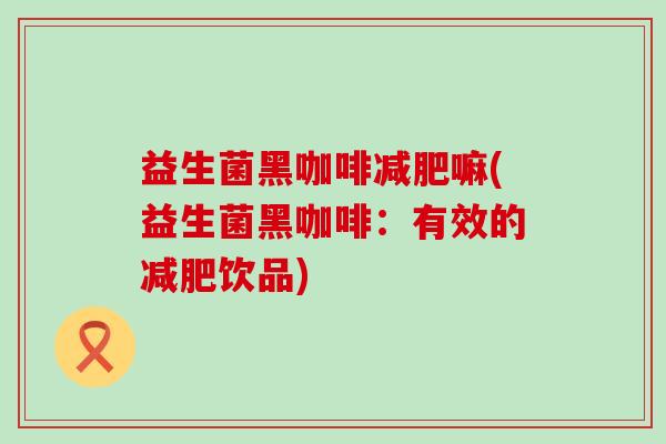 益生菌黑咖啡减肥嘛(益生菌黑咖啡：有效的减肥饮品)