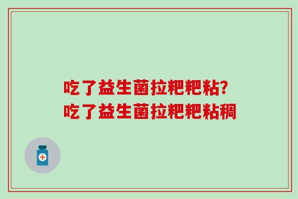 吃了益生菌拉粑粑粘？吃了益生菌拉粑粑粘稠