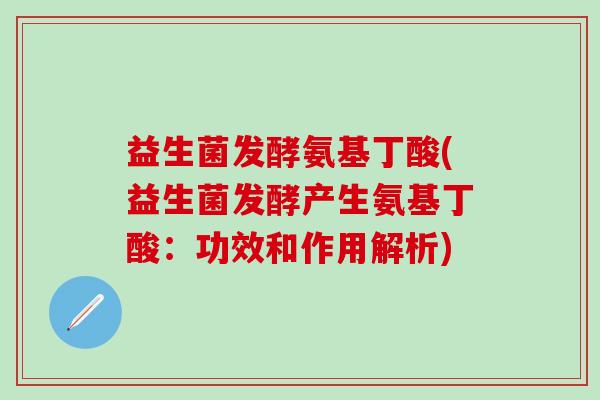 益生菌发酵氨基丁酸(益生菌发酵产生氨基丁酸：功效和作用解析)