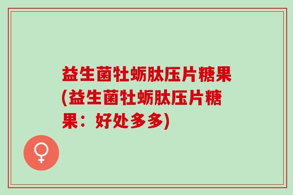 益生菌牡蛎肽压片糖果(益生菌牡蛎肽压片糖果：好处多多)
