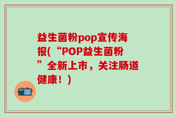益生菌粉pop宣传海报(“POP益生菌粉”全新上市，关注肠道健康！)