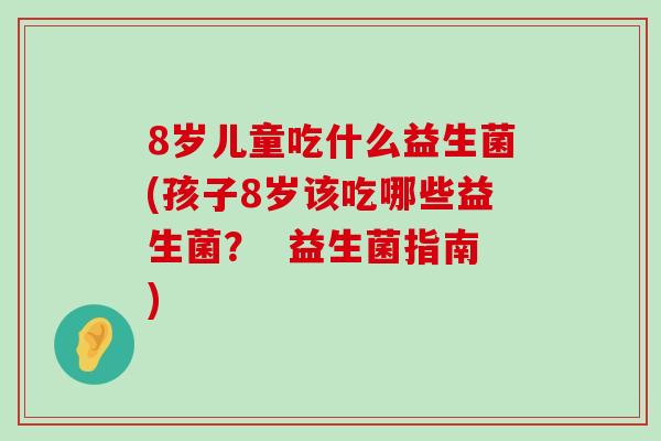 8岁儿童吃什么益生菌(孩子8岁该吃哪些益生菌？  益生菌指南)
