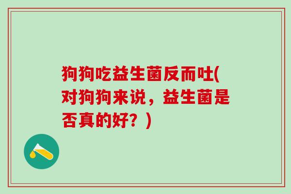 狗狗吃益生菌反而吐(对狗狗来说，益生菌是否真的好？)