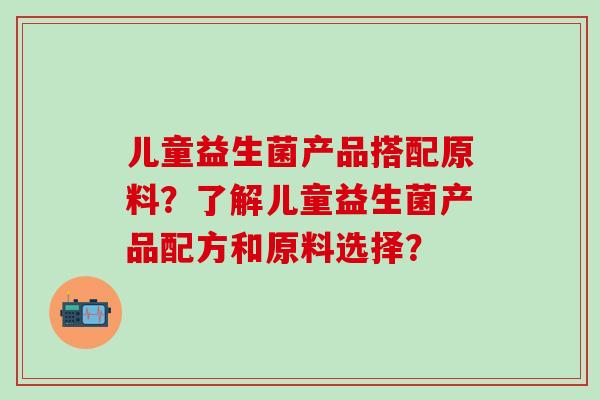 儿童益生菌产品搭配原料？了解儿童益生菌产品配方和原料选择？