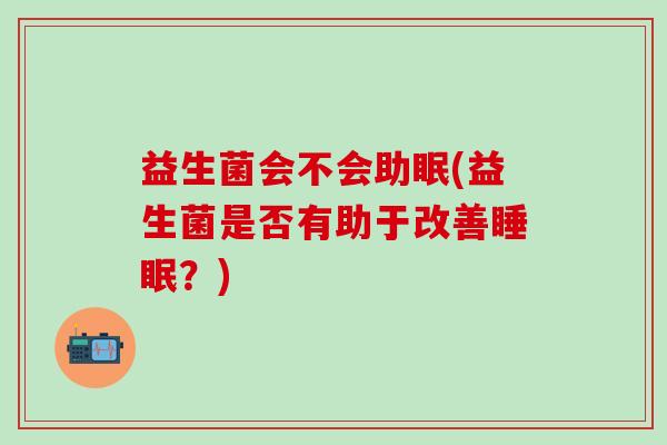 益生菌会不会助眠(益生菌是否有助于改善睡眠？)