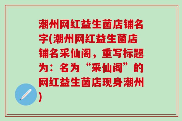 潮州网红益生菌店铺名字(潮州网红益生菌店铺名采仙阁,重写标题为:名为“采仙阁”的网红益生菌店现身潮州) 潮州网红益生菌店铺名字(潮州网红益生菌店铺名采仙阁,重写标题为:名为“采仙阁”的网红益生菌店现身潮州)