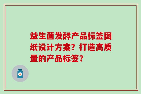 益生菌发酵产品标签图纸设计方案？打造高质量的产品标签？