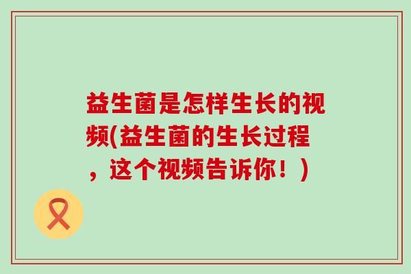益生菌是怎样生长的视频(益生菌的生长过程，这个视频告诉你！)