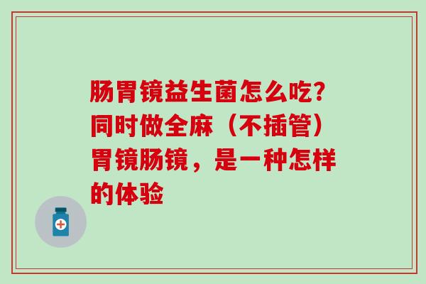 肠胃镜益生菌怎么吃?同时做全麻(不插管)胃镜肠镜,是一种怎样的体验 肠胃镜益生菌怎么吃?同时做全麻(不插管)胃镜肠镜,是一种怎样的体验