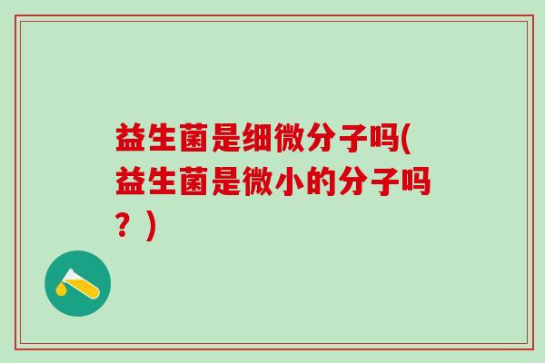 益生菌是细微分子吗(益生菌是微小的分子吗？)