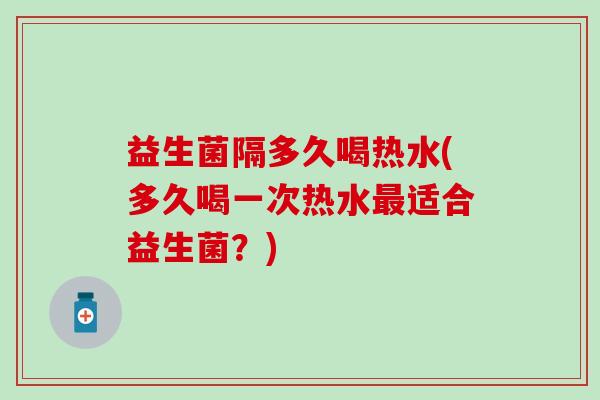 益生菌隔多久喝热水(多久喝一次热水最适合益生菌？)