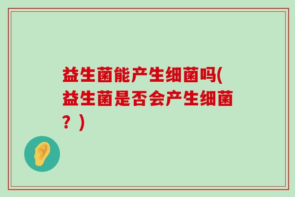 益生菌能产生吗(益生菌是否会产生？)